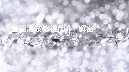 管道清淤修復(fù)：解密神奇施工方案，驚喜不斷！